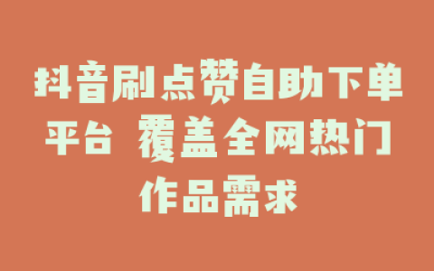 抖音刷点赞自助下单平台 覆盖全网热门作品需求
