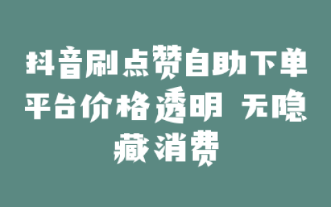 抖音刷点赞自助下单平台价格透明 无隐藏消费