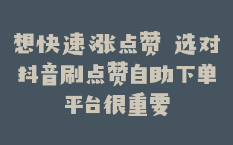 想快速涨点赞 选对抖音刷点赞自助下单平台很重要