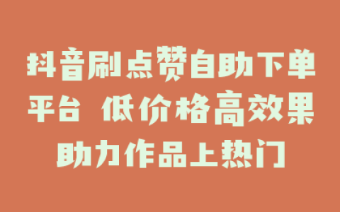 抖音刷点赞自助下单平台 低价格高效果助力作品上热门