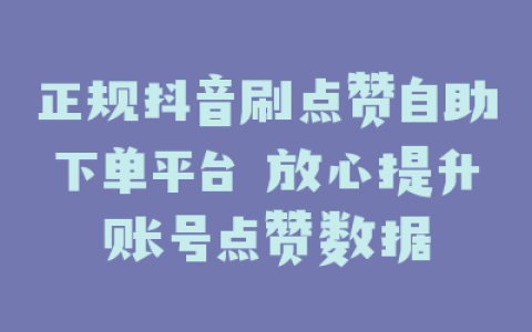正规抖音刷点赞自助下单平台 放心提升账号点赞数据
