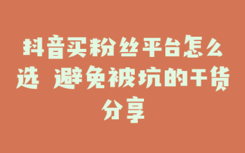 抖音买粉丝平台怎么选 避免被坑的干货分享