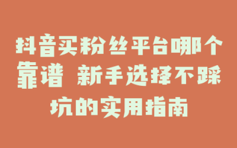 抖音买粉丝平台哪个靠谱 新手选择不踩坑的实用指南