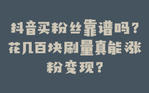 抖音买粉丝靠谱吗?花几百块刷量真能涨粉变现?