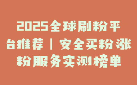 2025全球刷粉平台推荐｜安全买粉涨粉服务实测榜单