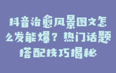 抖音治愈风景图文怎么发能爆？热门话题搭配技巧揭秘