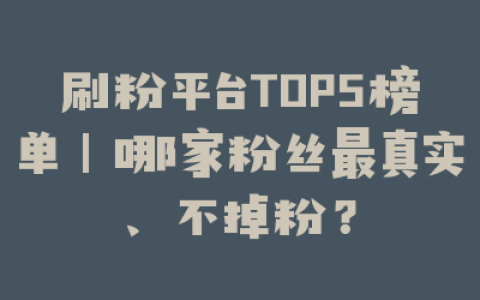 刷粉平台TOP5榜单|哪家粉丝最真实、不掉粉?
