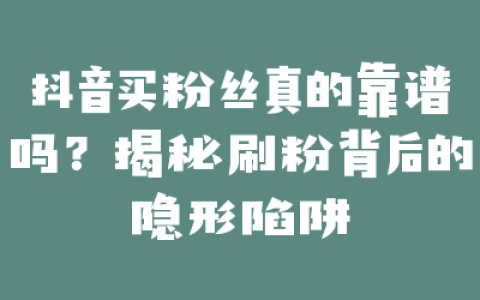 抖音买粉丝真的靠谱吗？揭秘刷粉背后的隐形陷阱
