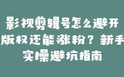 影视剪辑号怎么避开版权还能涨粉？新手实操避坑指南