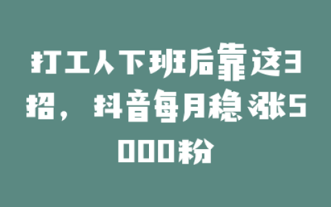 打工人下班后靠这3招,抖音每月稳涨5000粉