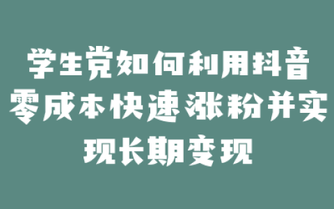 学生党如何利用抖音零成本快速涨粉并实现长期变现