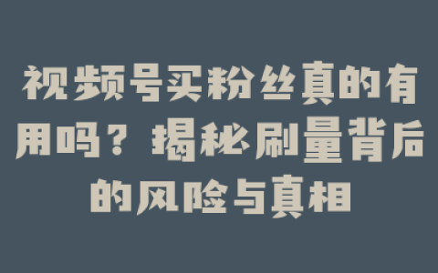 视频号买粉丝真的有用吗？揭秘刷量背后的风险与真相
