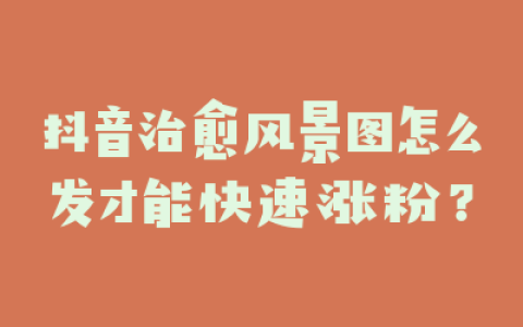 抖音治愈风景图怎么发才能快速涨粉?