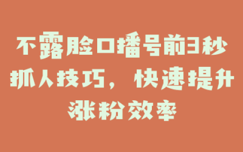 不露脸口播号前3秒抓人技巧,快速提升涨粉效率