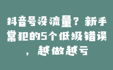 抖音号没流量?新手常犯的5个低级错误,越做越亏