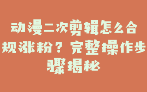 动漫二次剪辑怎么合规涨粉?完整操作步骤揭秘