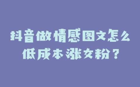 抖音做情感图文怎么低成本涨女粉？