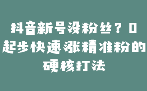 抖音新号没粉丝？0起步快速涨精准粉的硬核打法