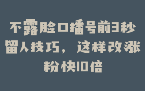 不露脸口播号前3秒留人技巧，这样改涨粉快10倍