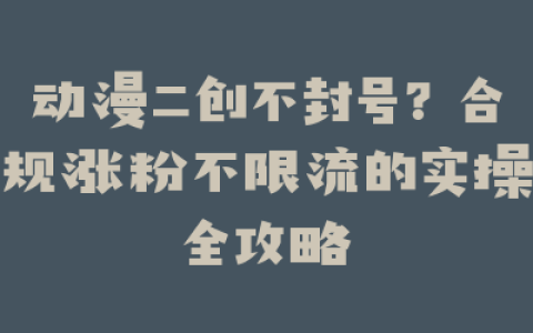 动漫二创不封号？合规涨粉不限流的实操全攻略