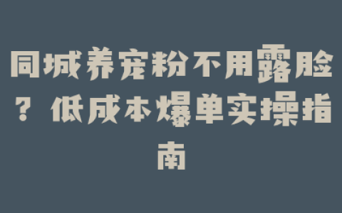 同城养宠粉不用露脸?低成本爆单实操指南
