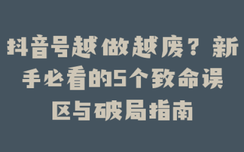 抖音号越做越废？新手必看的5个致命误区与破局指南