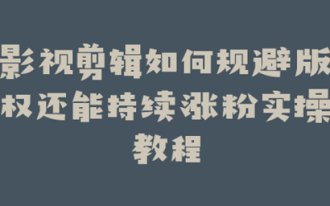 影视剪辑如何规避版权还能持续涨粉实操教程