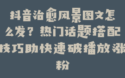 抖音治愈风景图文怎么发?热门话题搭配技巧助快速破播放涨粉