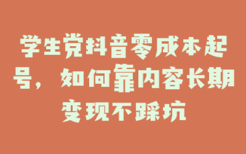 学生党抖音零成本起号，如何靠内容长期变现不踩坑