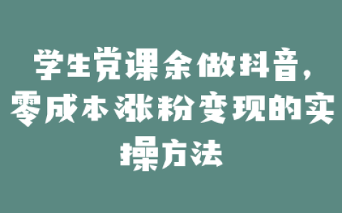 学生党课余做抖音,零成本涨粉变现的实操方法