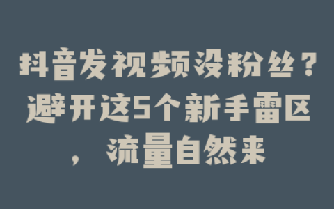 抖音发视频没粉丝？避开这5个新手雷区，流量自然来