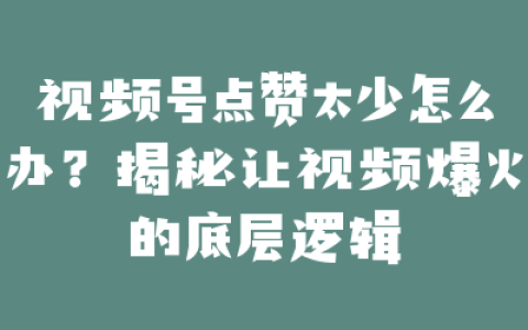 视频号点赞太少怎么办?揭秘让视频爆火的底层逻辑
