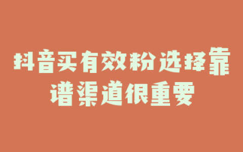 抖音买有效粉选择靠谱渠道很重要
