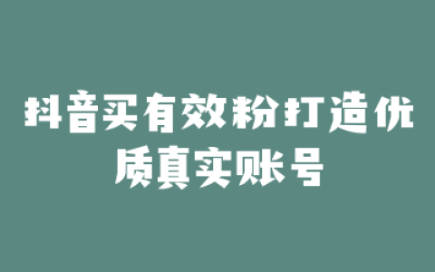 抖音买有效粉打造优质真实账号