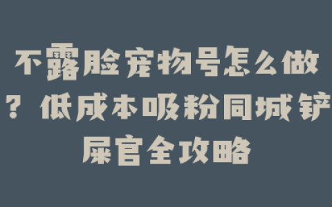 不露脸宠物号怎么做?低成本吸粉同城铲屎官全攻略