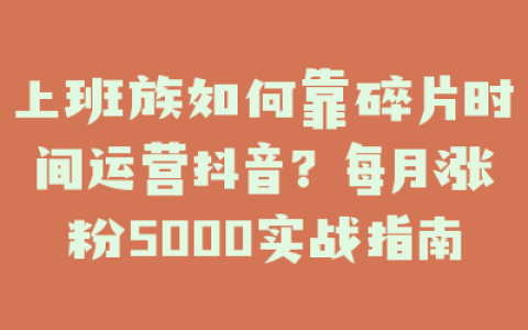 上班族如何靠碎片时间运营抖音?每月涨粉5000实战指南