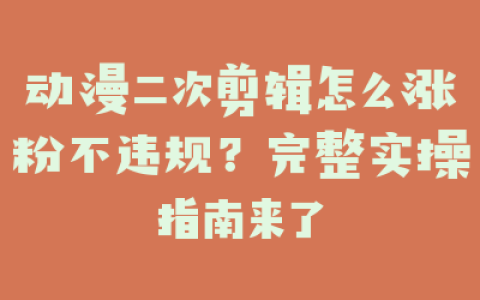 动漫二次剪辑怎么涨粉不违规？完整实操指南来了