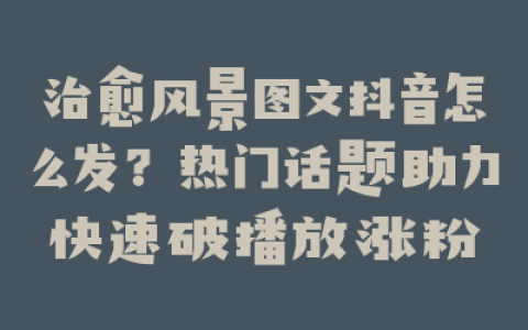 治愈风景图文抖音怎么发?热门话题助力快速破播放涨粉