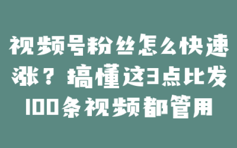 视频号粉丝怎么快速涨?搞懂这3点比发100条视频都管用