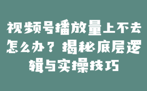 视频号播放量上不去怎么办?揭秘底层逻辑与实操技巧
