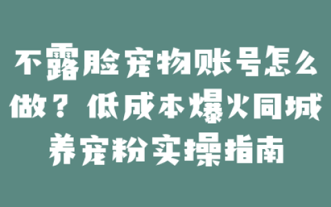 不露脸宠物账号怎么做?低成本爆火同城养宠粉实操指南