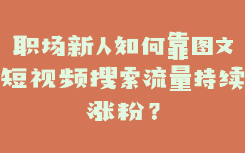 职场新人如何靠图文短视频搜索流量持续涨粉?