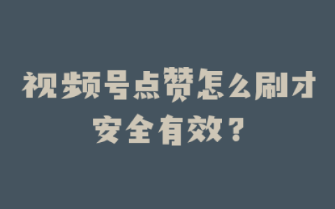 视频号点赞怎么刷才安全有效?