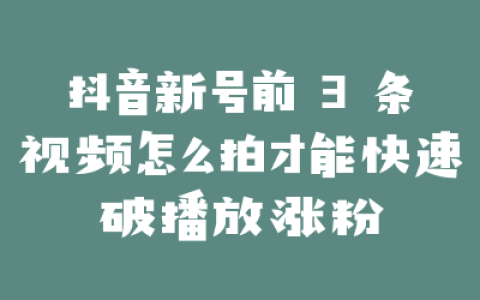 抖音新号前 3 条视频怎么拍才能快速破播放涨粉