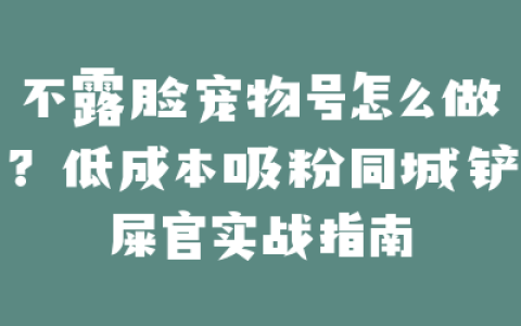 不露脸宠物号怎么做?低成本吸粉同城铲屎官实战指南