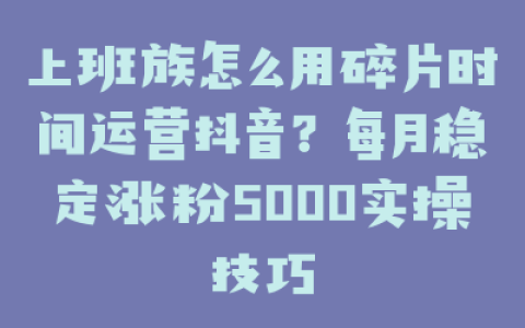 上班族怎么用碎片时间运营抖音?每月稳定涨粉5000实操技巧