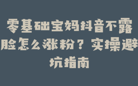 零基础宝妈抖音不露脸怎么涨粉?实操避坑指南
