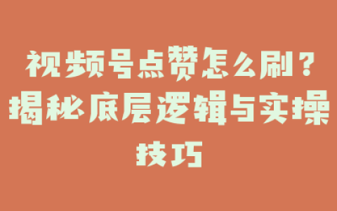 视频号点赞怎么刷?揭秘底层逻辑与实操技巧