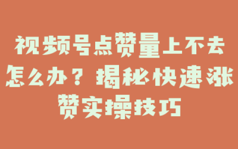 视频号点赞量上不去怎么办?揭秘快速涨赞实操技巧