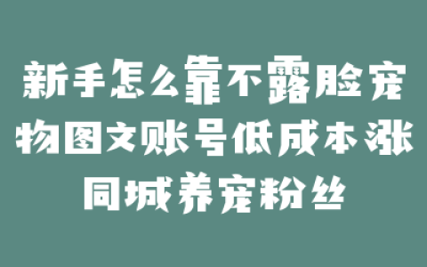 新手怎么靠不露脸宠物图文账号低成本涨同城养宠粉丝